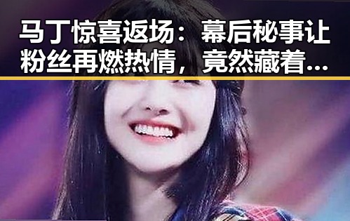 马丁惊喜返场:幕后秘事让粉丝再燃热情,竟然藏着这些不为人知的故事!🔥