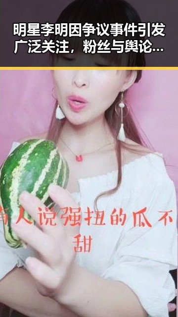 明星李明因争议事件引发广泛关注，粉丝与舆论纷纷表达担忧