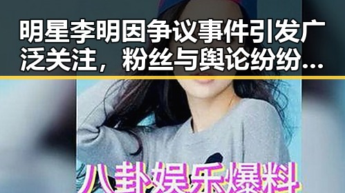 明星李明因争议事件引发广泛关注,粉丝与舆论纷纷表达担忧