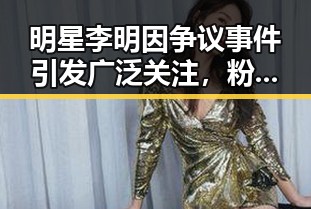 明星李明因争议事件引发广泛关注,粉丝与舆论纷纷表达担忧