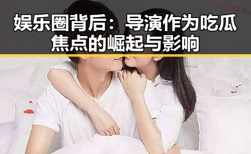 娱乐圈背后:导演作为吃瓜焦点的崛起与影响