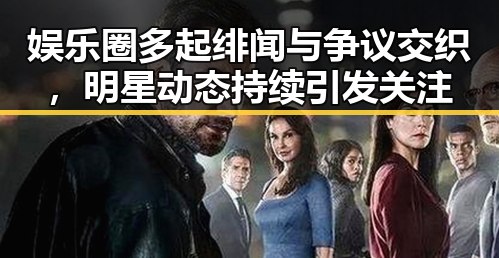 娱乐圈多起绯闻与争议交织，明星动态持续引发关注