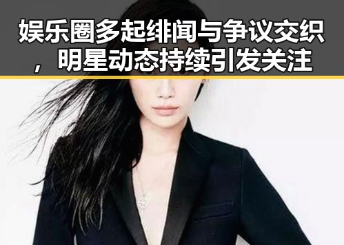 娱乐圈多起绯闻与争议交织,明星动态持续引发关注