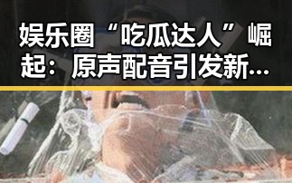 娱乐圈“吃瓜达人”崛起：原声配音引发新热潮